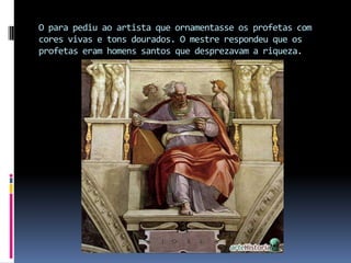 O para pediu ao artista que ornamentasse os profetas com cores vivas e tons dourados. O mestre respondeu que os profetas eram homens santos que desprezavam a riqueza.
