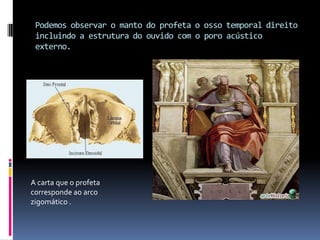 Podemos observar o manto do profeta o osso temporal direito incluindo a estrutura do ouvido com o poro acústico externo. A carta que o profeta corresponde ao arco zigomático .