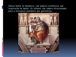 Sibila Dafne ou Delphica: com poderes proféticos sob inspiração de Apolo. Os olhares são sempre direcionados para a estrutura anatômica das genitálias. 