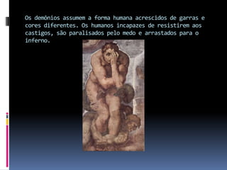 Os demônios assumem a forma humana acrescidos de garras e cores diferentes. Os humanos incapazes de resistirem aos castigos, são paralisados pelo medo e arrastados para o inferno.