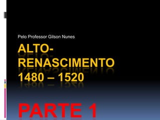 Pelo Professor Gilson Nunes Alto-Renascimento1480 – 1520Parte 1 