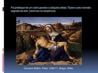Foi professor de um outro grande e cobiçado artista: Tiziano outro monstro sagrado da arte. (veremos na seqüência).Giovanni Bellini. Pietá. 1468-71. Brega. Milão.