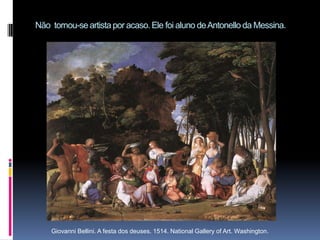 Não  tornou-se artista por acaso. Ele foi aluno de Antonello da Messina.Giovanni Bellini. A festa dos deuses. 1514. National Gallery of Art. Washington. 