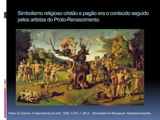 Simbolismo religioso cristão e pagão era o conteúdo seguido pelos artistas do Proto-Renascimento.Piero di Cosimo. A descoberta do mel. 1498. 0,79 x 1,28 m.  Worcester Art Museeum. Massachussertts.