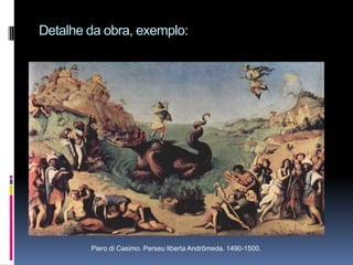 Detalhe da obra, exemplo:Piero di Casimo. Perseu liberta Andrômeda. 1490-1500.