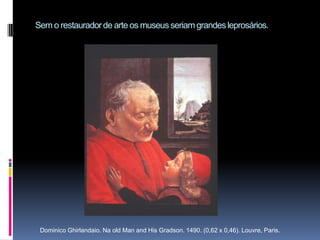 Sem o restaurador de arte os museus seriam grandes leprosários.Dominico Ghirlandaio. Na old Man and His Gradson. 1490. (0,62 x 0,46). Louvre, Paris.