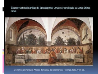 Era comum todo artista da época pintar uma A Anunciação ou uma última  Ceia.Domenico Ghirlandaio. Afresco da Capela de São Marcos, Florença. Itália. 1486-90.