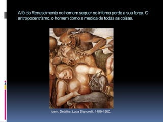 A fé do Renascimento no homem sequer no inferno perde a sua força. O antropocentrismo, o homem como a medida de todas as coisas.Idem. Detalhe. Luca Signorelli. 1499-1500.