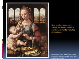 Uma prática comum aos artistas  do Renascimento e alto-Renascimento: Retratos de Madonas.Leonardo da Vinci. The Madonna oftheCarnation. 1478-80. 0,62 x 0,47 cm. AltePinakothek, Munich