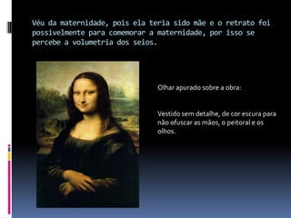 Véu da maternidade, pois ela teria sido mãe e o retrato foi possivelmente para comemorar a maternidade, por isso se percebe a volumetria dos seios.Olhar apurado sobre a obra:Vestido sem detalhe, de cor escura para não ofuscar as mãos, o peitoral e os olhos.