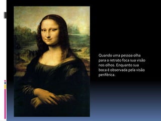 Quando uma pessoa olha para o retrato foca sua visão nos olhos. Enquanto sua boca é observada pela visão periférica. 