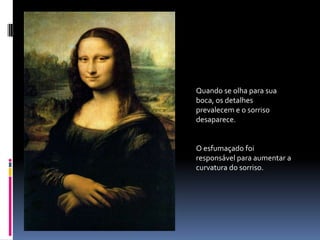 Quando se olha para sua boca, os detalhes prevalecem e o sorriso desaparece.O esfumaçado foi responsável para aumentar a curvatura do sorriso.