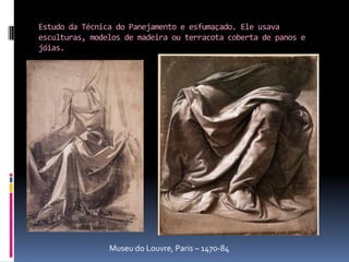 Estudo da Técnica do Panejamento e esfumaçado. Ele usava esculturas, modelos de madeira ou terracota coberta de panos e jóias.Museu do Louvre, Paris – 1470-84