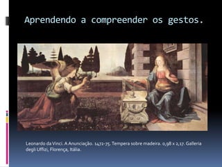 Aprendendo a compreender os gestos.Leonardo da Vinci. A Anunciação. 1472-75. Tempera sobre madeira. 0,98 x 2,17. GalleriadegliUffizi, Florença, Itália.
