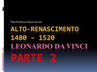 Pelo Professor Gilson Nunes,[object Object],Alto-Renascimento1480 – 1520 Leonardo da VinciParte 2,[object Object]