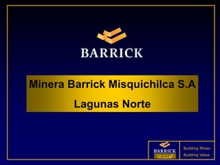 LAGUNAS
NORTE
Building Mines
Building Value
Minera Barrick Misquichilca S.A
Lagunas Norte
 