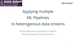 Applying multiple
ML Pipelines
to heterogenous data streams
Gevorg Soghomonian, AI Research Engineer
Maciej Dabrowski, Chief Data Scientist
1
 