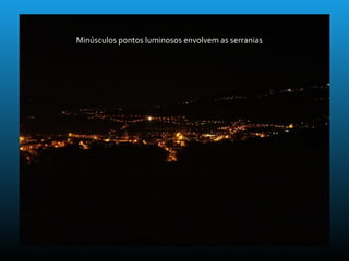 Minúsculos pontos luminosos envolvem as serranias
 