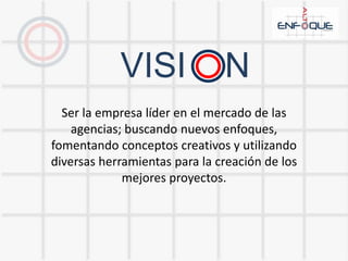 VISI    NSer la empresa líder en el mercado de las agencias; buscando nuevos enfoques, fomentando conceptos creativos y utilizando diversas herramientas para la creación de los mejores proyectos.