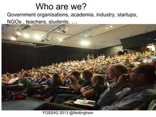 Who are we?
Government organisations, academia, industry, startups,
NGOs , teachers, students, …
FOSS4G 2013 @Nottingham
 