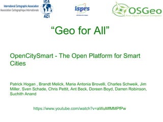 “Geo for All”
OpenCitySmart - The Open Platform for Smart
Cities
Patrick Hogan , Brandt Melick, Maria Antonia Brovelli, Charles Schweik, Jim
Miller, Sven Schade, Chris Pettit, Ant Beck, Doreen Boyd, Darren Robinson,
Suchith Anand
https://www.youtube.com/watch?v=aWuMfMMPfPw
 