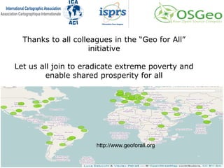 Thanks to all colleagues in the “Geo for All”
initiative
Let us all join to eradicate extreme poverty and
enable shared prosperity for all
http://www.geoforall.org
 