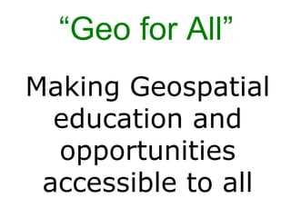 Making Geospatial
education and
opportunities
accessible to all
“Geo for All”
 
