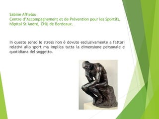 In questo senso lo stress non è dovuto esclusivamente a fattori
relativi allo sport ma implica tutta la dimensione personale e
quotidiana del soggetto.
Sabine Afflelou
Centre d’Accompagnement et de Prévention pour les Sportifs,
hôpital St André, CHU de Bordeaux.
 
