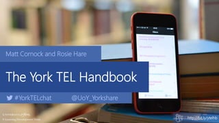 The York TEL Handbook
http://bit.ly/ytelhbE-Learning Development Team
Matt Cornock and Rosie Hare
#YorkTELchat @UoY_Yorkshare
 
