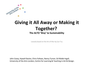 Giving it All Away or Making it Together?  The ALTO ‘Way’ to Sustainability Loosely based on the Art of War by Sun Tzu John Casey, Hywell Davies, Chris Follows, Nancy Turner, Ed Webb-Ingall,  University of the Arts London, Centre for Learning & Teaching in Art & Design. 