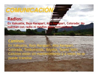 COMUNICACIÓN
      COMUNICACIÓN
Radios:
En itakuatia, Bajo Karaparí, Alto Karaparí, Colorada: No
   itakuatia,      Karapa...