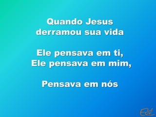 Quando Jesus derramou sua vidaEle pensava em ti, Ele pensava em mim,Pensava em nós