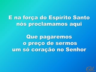 E na força do Espírito Santo nós proclamamos aquiQue pagaremos o preço de sermos um só coração no Senhor