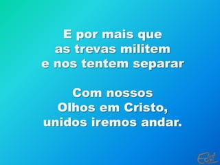 E por mais que as trevas militem e nos tentem separarCom nossos Olhos em Cristo, unidos iremos andar.