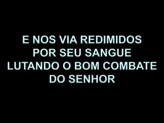 E NOS VIA REDIMIDOS
POR SEU SANGUE
LUTANDO O BOM COMBATE
DO SENHOR
 