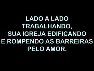 LADO A LADO
TRABALHANDO,
SUA IGREJA EDIFICANDO
E ROMPENDO AS BARREIRAS
PELO AMOR.
 