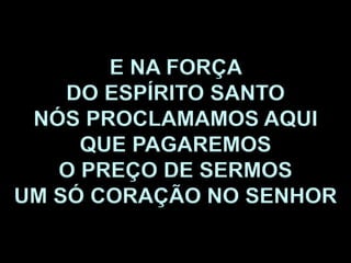 E NA FORÇA
DO ESPÍRITO SANTO
NÓS PROCLAMAMOS AQUI
QUE PAGAREMOS
O PREÇO DE SERMOS
UM SÓ CORAÇÃO NO SENHOR
 