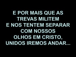E POR MAIS QUE AS
TREVAS MILITEM
E NOS TENTEM SEPARAR
COM NOSSOS
OLHOS EM CRISTO,
UNIDOS IREMOS ANDAR...
 