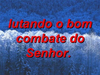 lutando o bom combate do Senhor.   