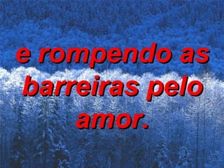 e rompendo as barreiras pelo amor. 