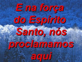 E na força  do Espírito  Santo, nós proclamamos aqui 