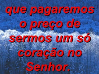 que pagaremos o preço de sermos um só coração no Senhor.   