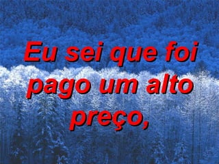 Eu sei que foi pago um alto preço, 