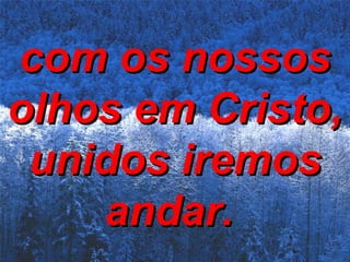 com os nossos olhos em Cristo, unidos iremos andar.   