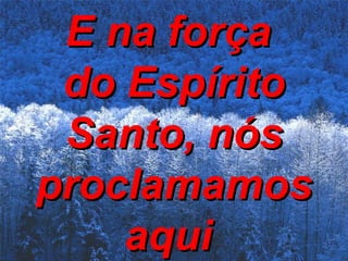 E na força  do Espírito Santo, nós proclamamos aqui   