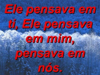 Ele pensava em ti, Ele pensava em mim, pensava em nós. 