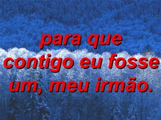 para que contigo eu fosse um, meu irmão. 