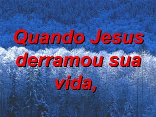 Quando Jesus derramou sua vida,   