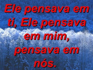 Ele pensava em ti, Ele pensava em mim, pensava em nós.   