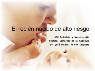 El recién nacido de alto riesgo
                   UGC Pediatría y Neonatología
              Hospital Comarcal de la Axarquía
               Dr. José Manuel Ramón Salguero
 